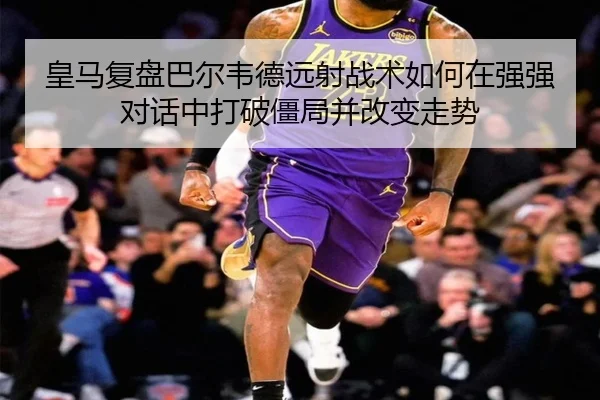 皇马复盘巴尔韦德远射战术如何在强强对话中打破僵局并改变走势