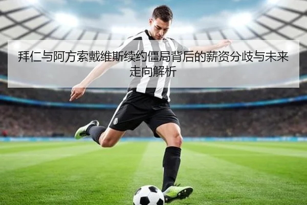 拜仁与阿方索戴维斯续约僵局背后的薪资分歧与未来走向解析