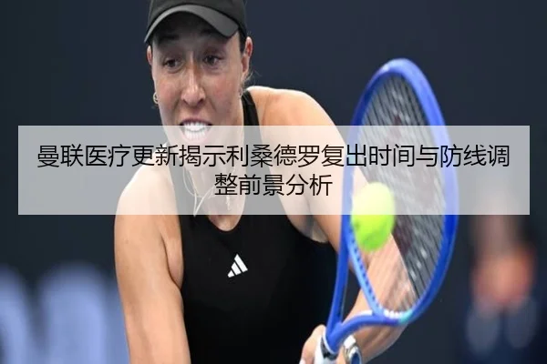 曼联医疗更新揭示利桑德罗复出时间与防线调整前景分析