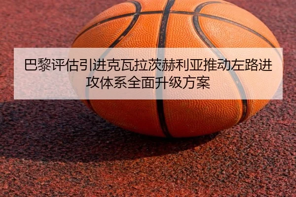巴黎评估引进克瓦拉茨赫利亚推动左路进攻体系全面升级方案