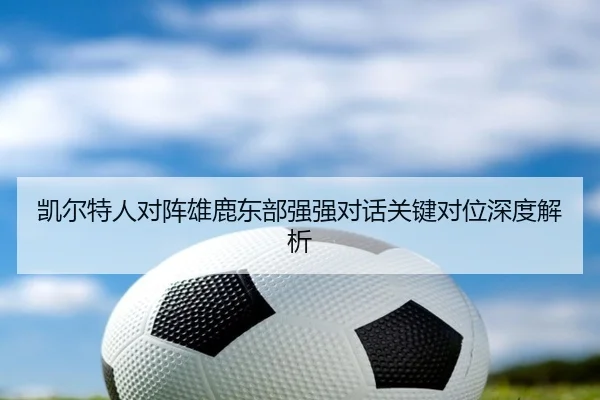 凯尔特人对阵雄鹿东部强强对话关键对位深度解析