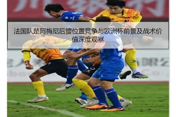 法国队楚阿梅尼后腰位置竞争与欧洲杯前景及战术价值深度观察