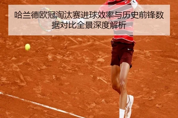 哈兰德欧冠淘汰赛进球效率与历史前锋数据对比全景深度解析