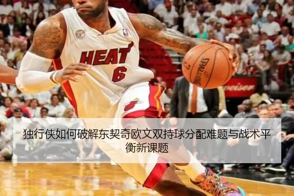 独行侠如何破解东契奇欧文双持球分配难题与战术平衡新课题