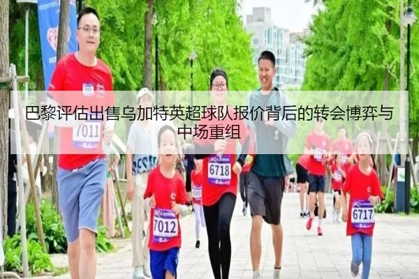 巴黎评估出售乌加特英超球队报价背后的转会博弈与中场重组