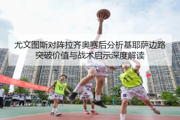 尤文图斯对阵拉齐奥赛后分析基耶萨边路突破价值与战术启示深度解读