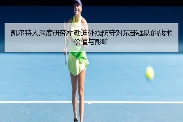 凯尔特人深度研究霍勒迪外线防守对东部强队的战术价值与影响