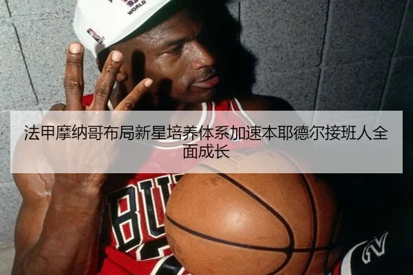 法甲摩纳哥布局新星培养体系加速本耶德尔接班人全面成长